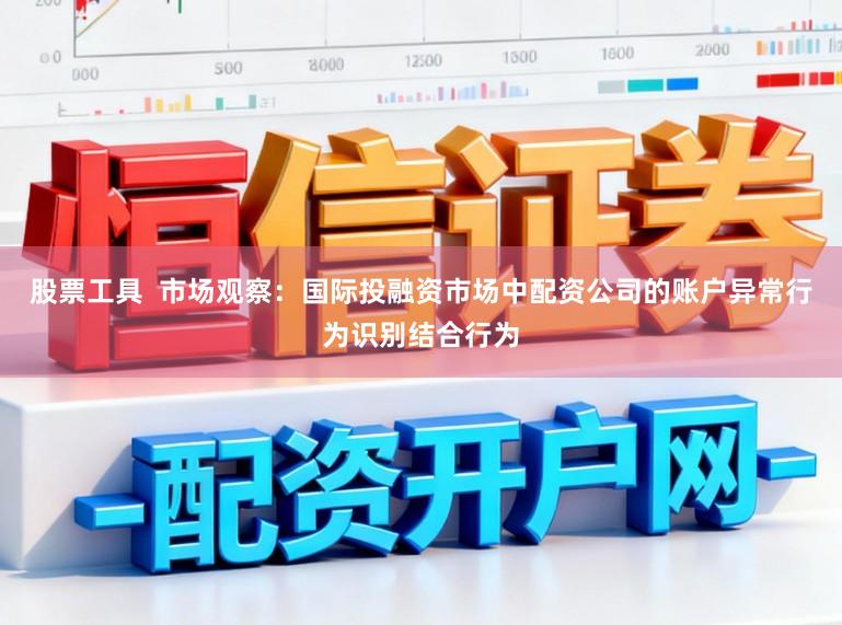 股票工具  市场观察：国际投融资市场中配资公司的账户异常行为识别结合行为