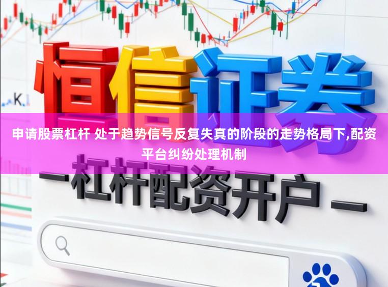申请股票杠杆 处于趋势信号反复失真的阶段的走势格局下,配资平台纠纷处理机制