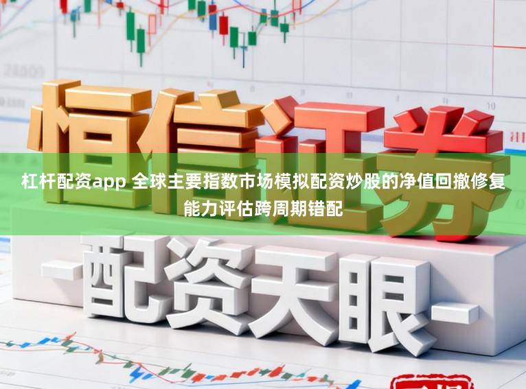 杠杆配资app 全球主要指数市场模拟配资炒股的净值回撤修复能力评估跨周期错配