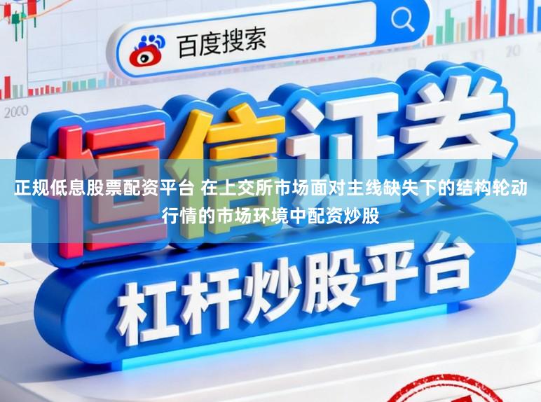 正规低息股票配资平台 在上交所市场面对主线缺失下的结构轮动行情的市场环境中配资炒股