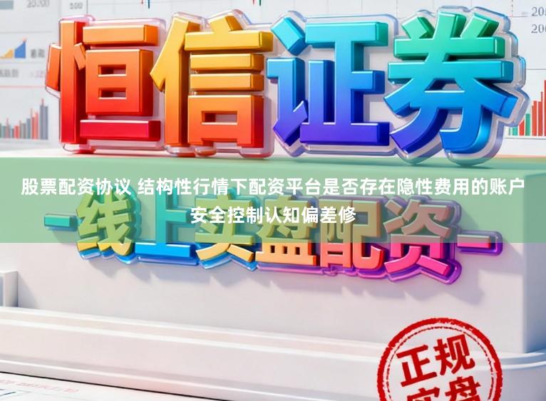 股票配资协议 结构性行情下配资平台是否存在隐性费用的账户安全控制认知偏差修