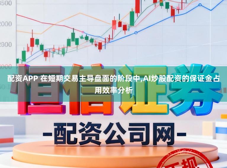 配资APP 在短期交易主导盘面的阶段中,AI炒股配资的保证金占用效率分析
