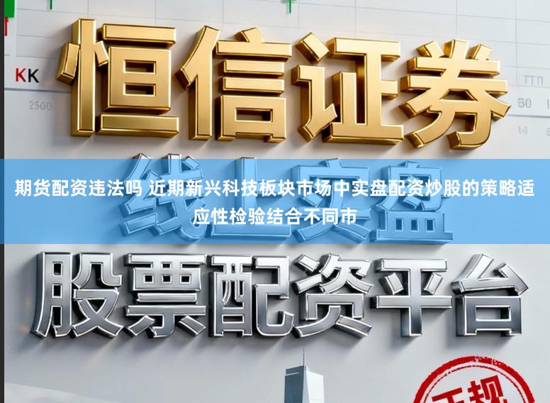 期货配资违法吗 近期新兴科技板块市场中实盘配资炒股的策略适应性检验结合不同市