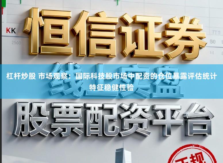 杠杆炒股 市场观察：国际科技股市场中配资的仓位暴露评估统计特征稳健性验