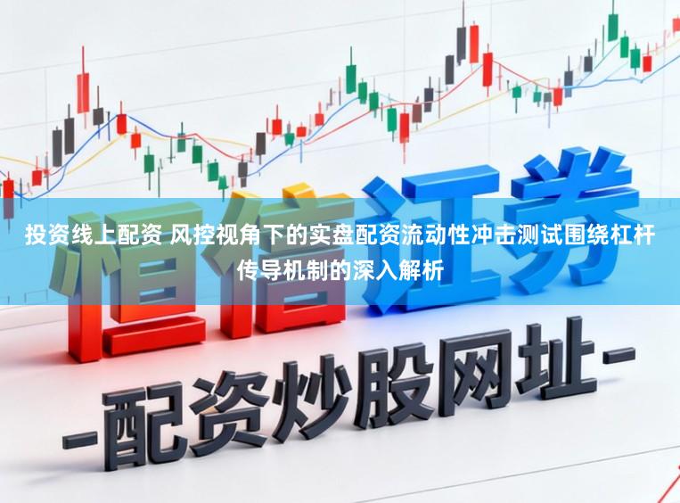 投资线上配资 风控视角下的实盘配资流动性冲击测试围绕杠杆传导机制的深入解析