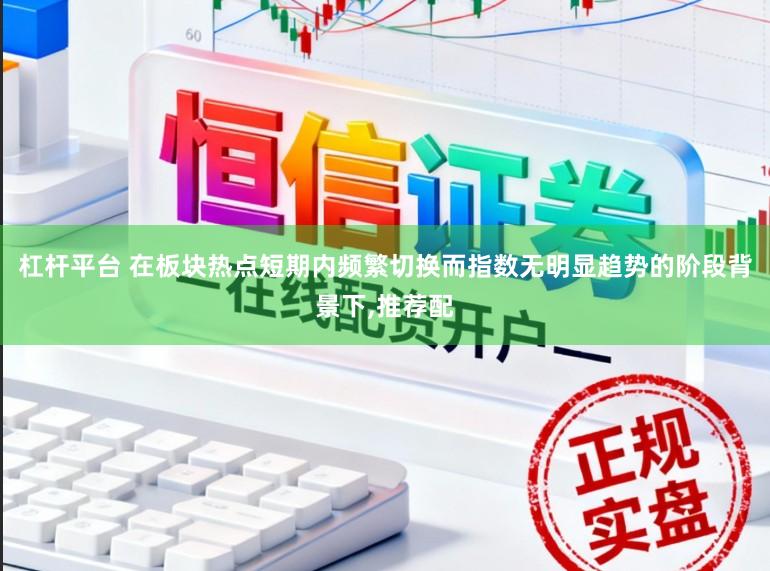 杠杆平台 在板块热点短期内频繁切换而指数无明显趋势的阶段背景下,推荐配