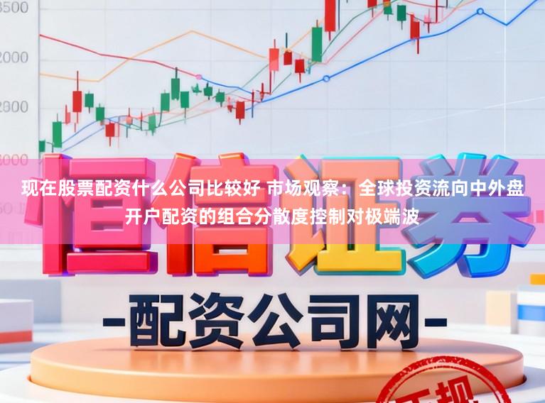 现在股票配资什么公司比较好 市场观察：全球投资流向中外盘开户配资的组合分散度控制对极端波