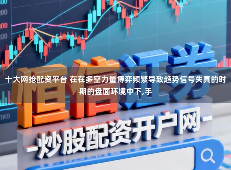 十大网抢配资平台 在在多空力量博弈频繁导致趋势信号失真的时期的盘面环境中下,手