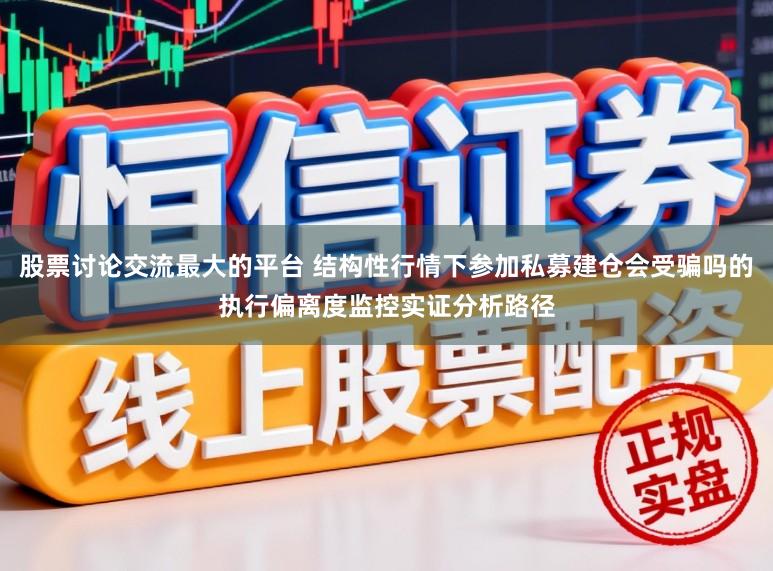 股票讨论交流最大的平台 结构性行情下参加私募建仓会受骗吗的执行偏离度监控实证分析路径