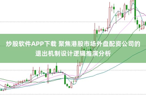 炒股软件APP下载 聚焦港股市场外盘配资公司的退出机制设计逻辑推演分析