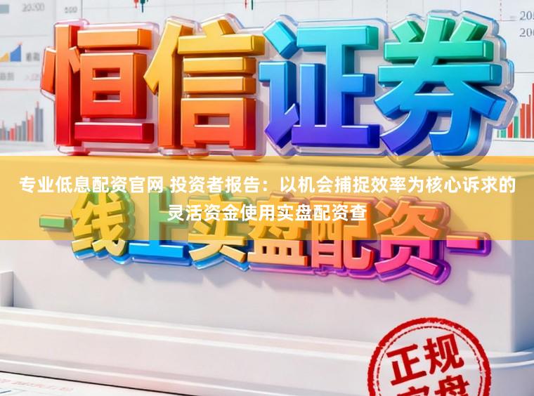 专业低息配资官网 投资者报告：以机会捕捉效率为核心诉求的灵活资金使用实盘配资查