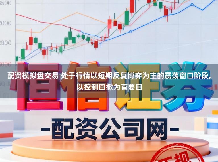 配资模拟盘交易 处于行情以短期反复博弈为主的震荡窗口阶段,以控制回撤为首要目