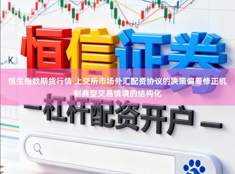 恒生指数期货行情 上交所市场外汇配资协议的决策偏差修正机制典型交易情境的结构化