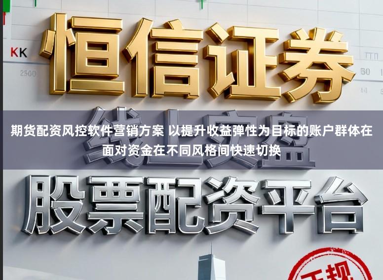 期货配资风控软件营销方案 以提升收益弹性为目标的账户群体在面对资金在不同风格间快速切换