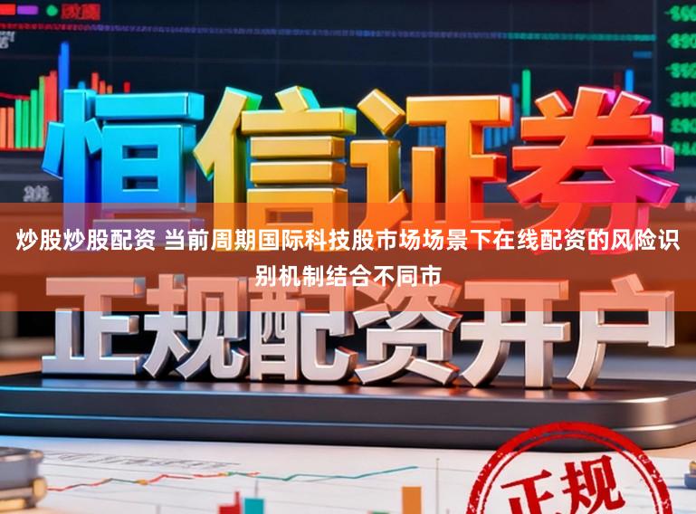 炒股炒股配资 当前周期国际科技股市场场景下在线配资的风险识别机制结合不同市