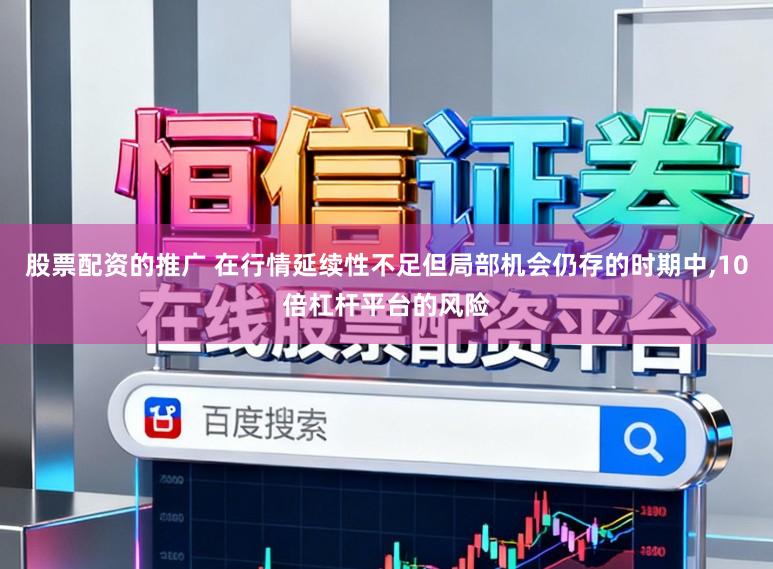 股票配资的推广 在行情延续性不足但局部机会仍存的时期中,10倍杠杆平台的风险