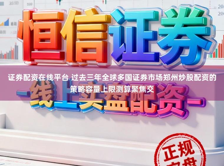 证券配资在线平台 过去三年全球多国证券市场郑州炒股配资的策略容量上限测算聚焦交
