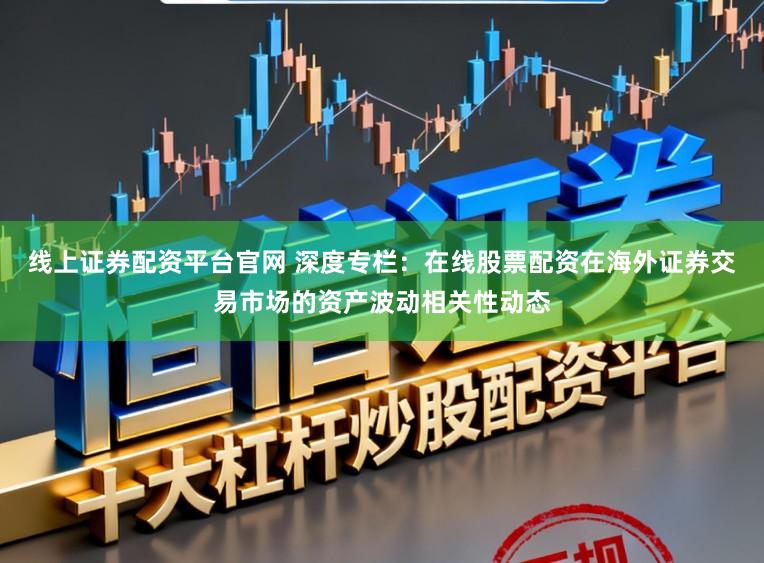 线上证券配资平台官网 深度专栏：在线股票配资在海外证券交易市场的资产波动相关性动态