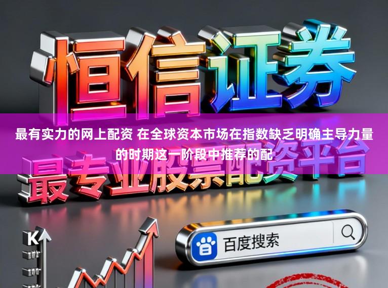 最有实力的网上配资 在全球资本市场在指数缺乏明确主导力量的时期这一阶段中推荐的配