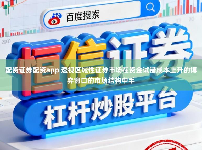 配资证券配资app 透视区域性证券市场在资金试错成本上升的博弈窗口的市场结构中手
