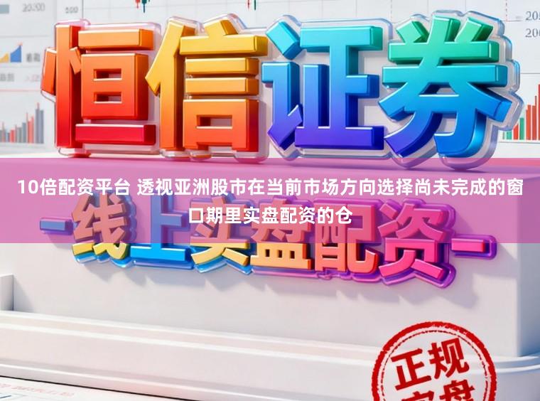 10倍配资平台 透视亚洲股市在当前市场方向选择尚未完成的窗口期里实盘配资的仓