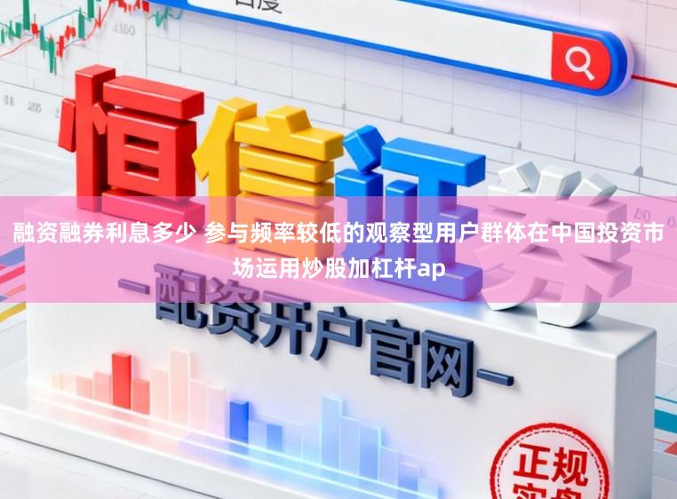 融资融券利息多少 参与频率较低的观察型用户群体在中国投资市场运用炒股加杠杆ap