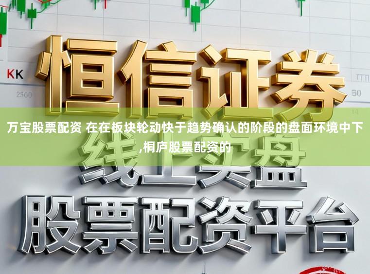 万宝股票配资 在在板块轮动快于趋势确认的阶段的盘面环境中下,桐庐股票配资的