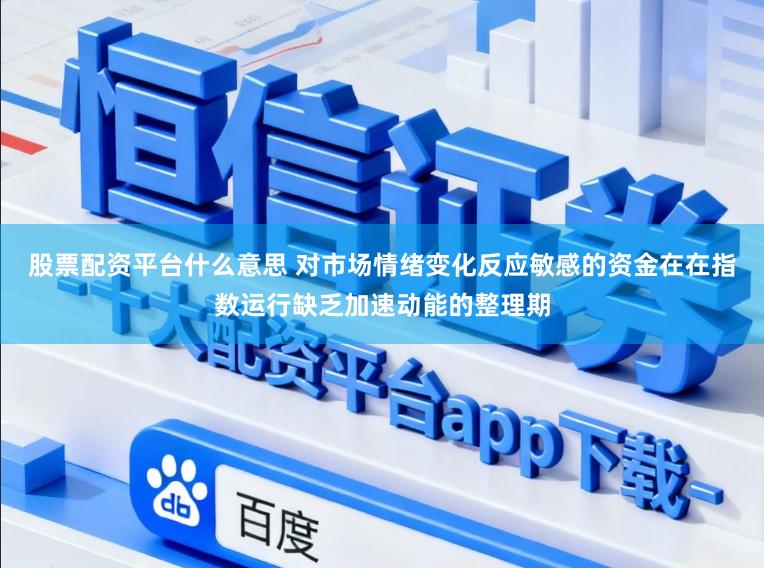 股票配资平台什么意思 对市场情绪变化反应敏感的资金在在指数运行缺乏加速动能的整理期
