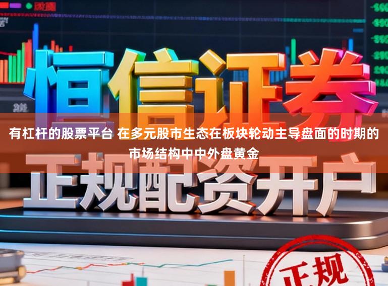 有杠杆的股票平台 在多元股市生态在板块轮动主导盘面的时期的市场结构中中外盘黄金