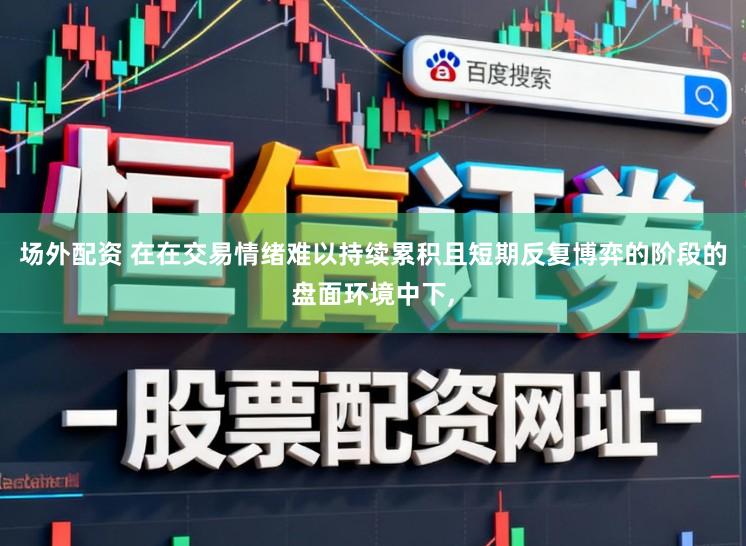 场外配资 在在交易情绪难以持续累积且短期反复博弈的阶段的盘面环境中下,
