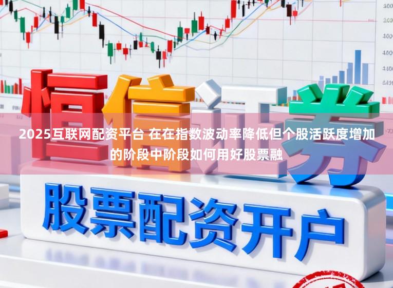 2025互联网配资平台 在在指数波动率降低但个股活跃度增加的阶段中阶段如何用好股票融