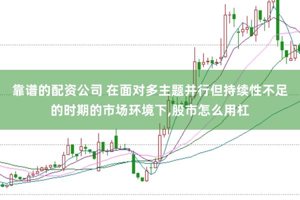 靠谱的配资公司 在面对多主题并行但持续性不足的时期的市场环境下,股市怎么用杠