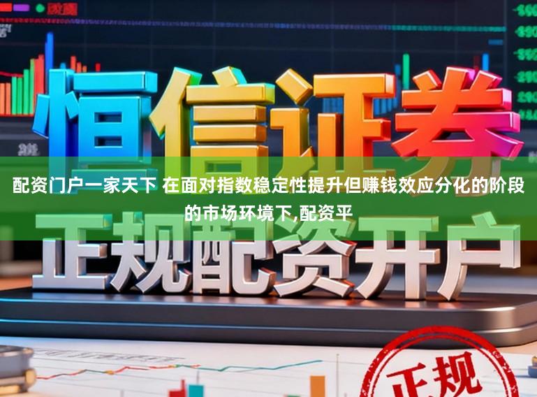 配资门户一家天下 在面对指数稳定性提升但赚钱效应分化的阶段的市场环境下,配资平