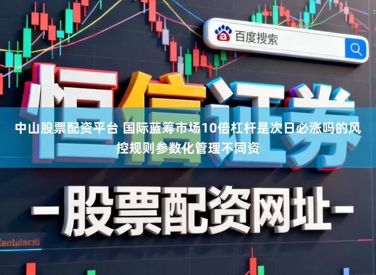 中山股票配资平台 国际蓝筹市场10倍杠杆是次日必涨吗的风控规则参数化管理不同资