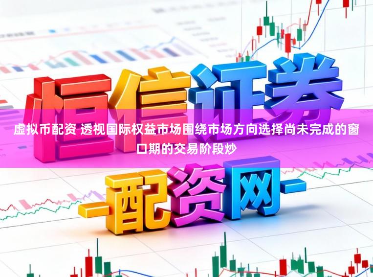 虚拟币配资 透视国际权益市场围绕市场方向选择尚未完成的窗口期的交易阶段炒
