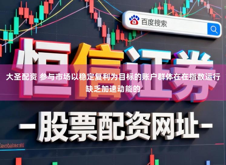 大圣配资 参与市场以稳定复利为目标的账户群体在在指数运行缺乏加速动能的