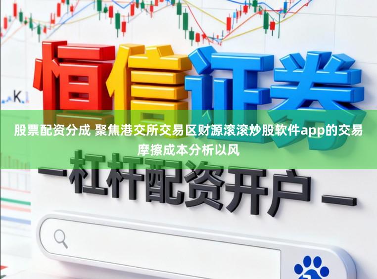 股票配资分成 聚焦港交所交易区财源滚滚炒股软件app的交易摩擦成本分析以风