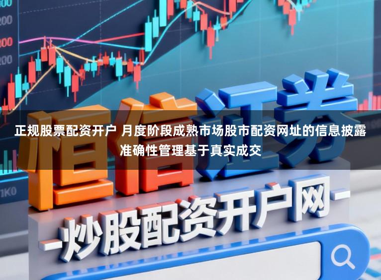 正规股票配资开户 月度阶段成熟市场股市配资网址的信息披露准确性管理基于真实成交