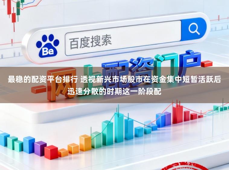 最稳的配资平台排行 透视新兴市场股市在资金集中短暂活跃后迅速分散的时期这一阶段配