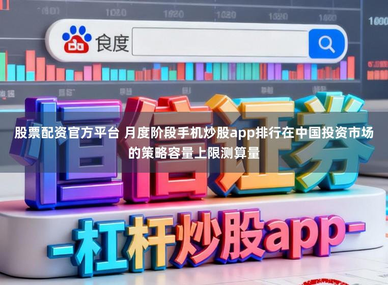 股票配资官方平台 月度阶段手机炒股app排行在中国投资市场的策略容量上限测算量