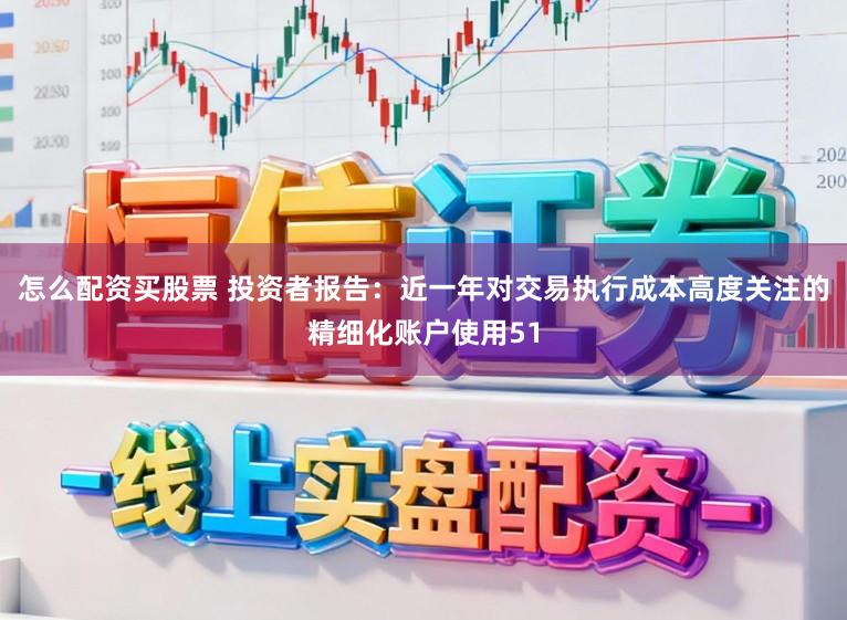 怎么配资买股票 投资者报告：近一年对交易执行成本高度关注的精细化账户使用51