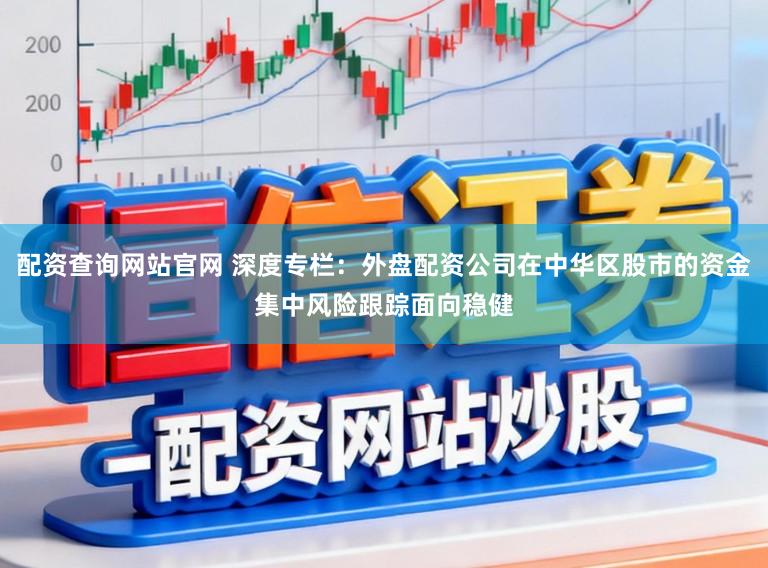 配资查询网站官网 深度专栏：外盘配资公司在中华区股市的资金集中风险跟踪面向稳健