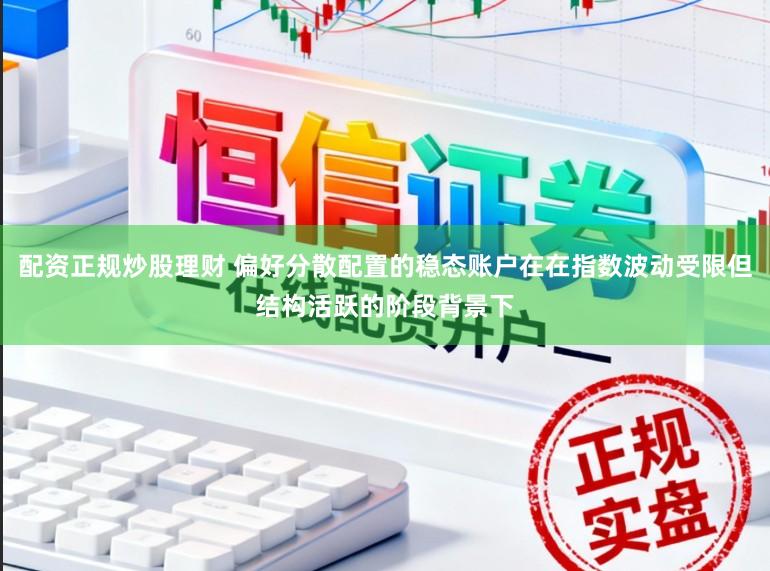 配资正规炒股理财 偏好分散配置的稳态账户在在指数波动受限但结构活跃的阶段背景下