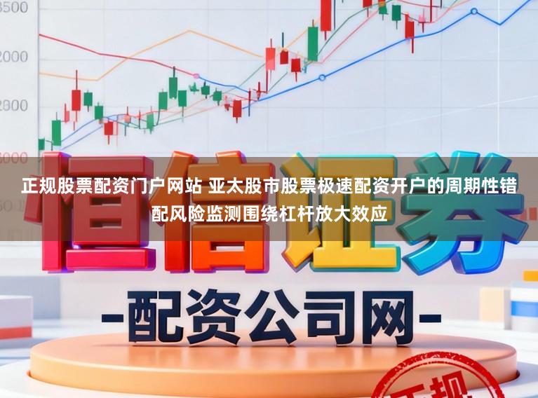 正规股票配资门户网站 亚太股市股票极速配资开户的周期性错配风险监测围绕杠杆放大效应