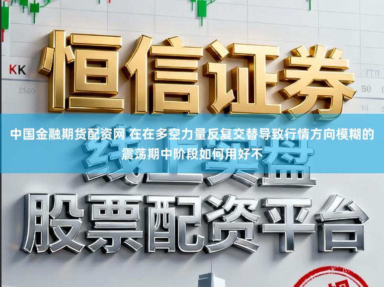 中国金融期货配资网 在在多空力量反复交替导致行情方向模糊的震荡期中阶段如何用好不