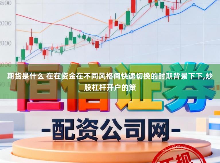 期货是什么 在在资金在不同风格间快速切换的时期背景下下,炒股杠杆开户的策