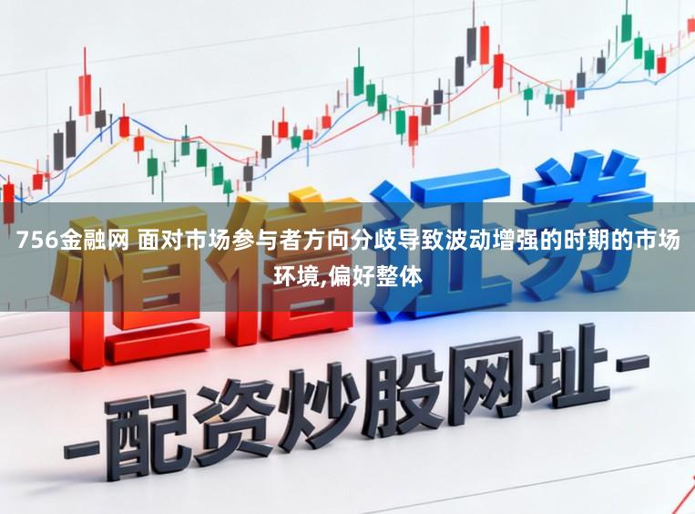756金融网 面对市场参与者方向分歧导致波动增强的时期的市场环境,偏好整体