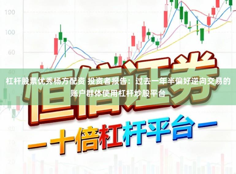 杠杆股票优秀杨方配资 投资者报告：过去一年半偏好逆向交易的账户群体使用杠杆炒股平台