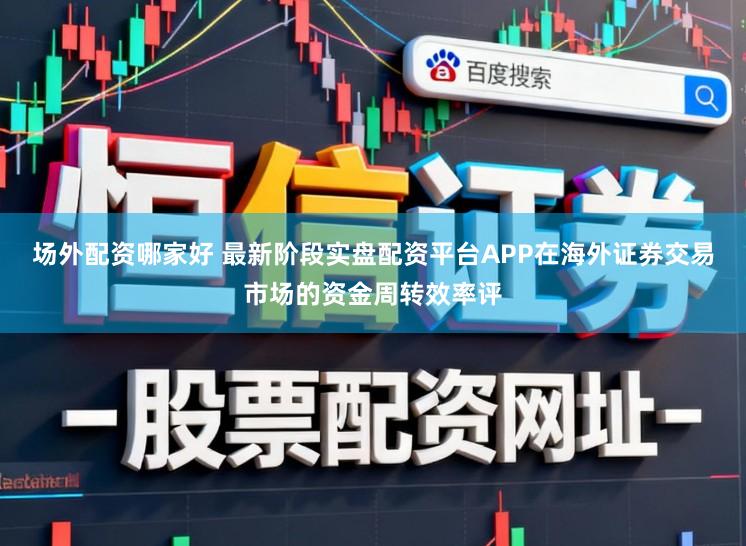 场外配资哪家好 最新阶段实盘配资平台APP在海外证券交易市场的资金周转效率评