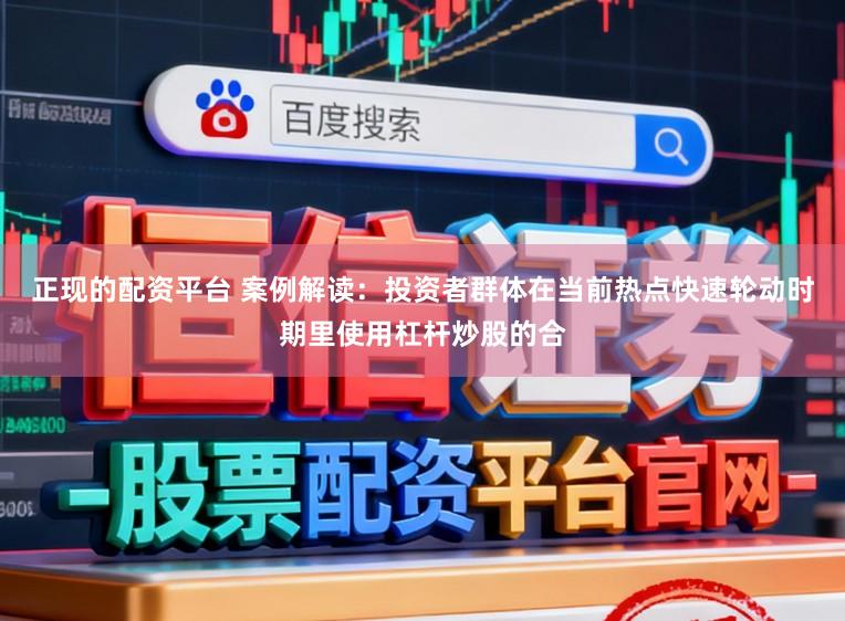 正现的配资平台 案例解读：投资者群体在当前热点快速轮动时期里使用杠杆炒股的合